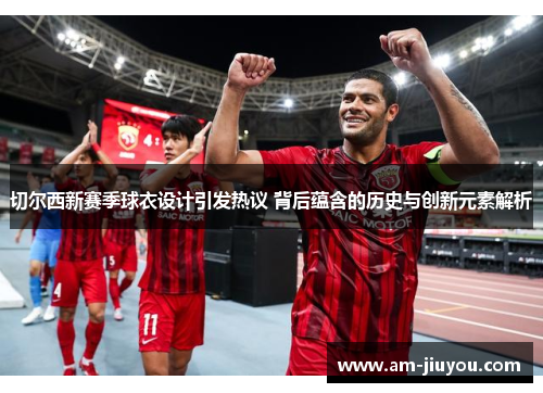 切尔西新赛季球衣设计引发热议 背后蕴含的历史与创新元素解析