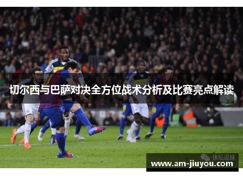 切尔西与巴萨对决全方位战术分析及比赛亮点解读 切尔西与巴萨对决全方位战术分析及比赛亮点解读