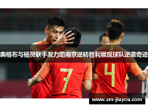 奥格布与杨贺联手发力助南京逆转胜利展现球队逆袭奇迹 奥格布与杨贺联手发力助南京逆转胜利展现球队逆袭奇迹