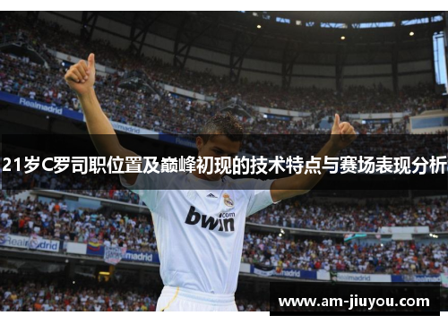 21岁C罗司职位置及巅峰初现的技术特点与赛场表现分析