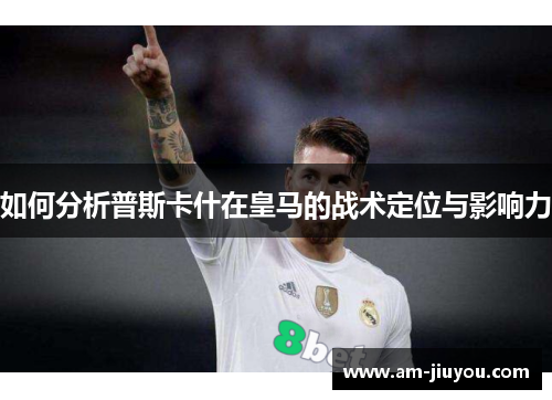 如何分析普斯卡什在皇马的战术定位与影响力
