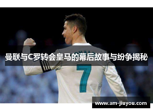 曼联与C罗转会皇马的幕后故事与纷争揭秘