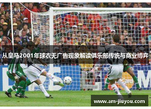 从皇马2001年球衣无广告现象解读俱乐部传统与商业博弈