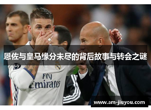恩佐与皇马缘分未尽的背后故事与转会之谜 恩佐与皇马缘分未尽的背后故事与转会之谜