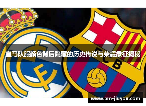 皇马队服颜色背后隐藏的历史传说与荣耀象征揭秘 皇马队服颜色背后隐藏的历史传说与荣耀象征揭秘