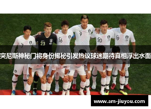 突尼斯神秘门将身份揭秘引发热议球迷期待真相浮出水面