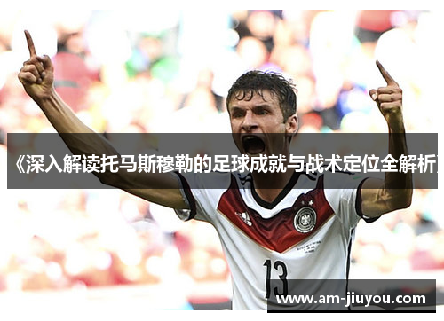 《深入解读托马斯穆勒的足球成就与战术定位全解析》