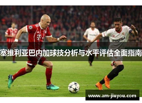 塞维利亚巴内加球技分析与水平评估全面指南 塞维利亚巴内加球技分析与水平评估全面指南