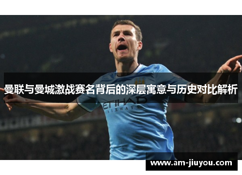 曼联与曼城激战赛名背后的深层寓意与历史对比解析