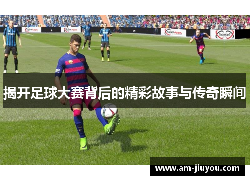 揭开足球大赛背后的精彩故事与传奇瞬间