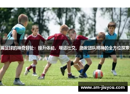 踢足球的神奇好处:提升体能、增进社交、激发团队精神的全方位探索 踢足球的神奇好处:提升体能、增进社交、激发团队精神的全方位探索