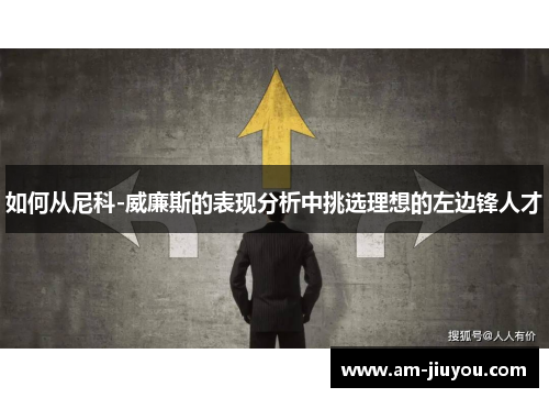 如何从尼科-威廉斯的表现分析中挑选理想的左边锋人才 如何从尼科-威廉斯的表现分析中挑选理想的左边锋人才