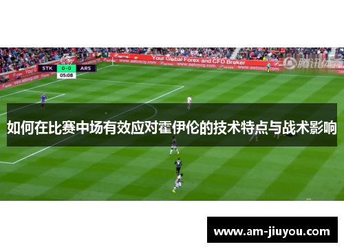如何在比赛中场有效应对霍伊伦的技术特点与战术影响 如何在比赛中场有效应对霍伊伦的技术特点与战术影响