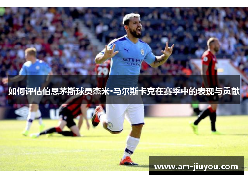 如何评估伯恩茅斯球员杰米·马尔斯卡克在赛季中的表现与贡献 如何评估伯恩茅斯球员杰米·马尔斯卡克在赛季中的表现与贡献