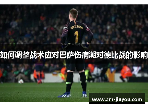 如何调整战术应对巴萨伤病潮对德比战的影响 如何调整战术应对巴萨伤病潮对德比战的影响