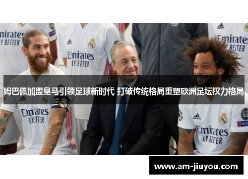 姆巴佩加盟皇马引领足球新时代 打破传统格局重塑欧洲足坛权力格局