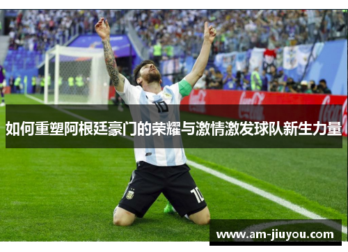 如何重塑阿根廷豪门的荣耀与激情激发球队新生力量