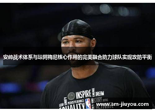 安帅战术体系与琼阿梅尼核心作用的完美融合助力球队实现攻防平衡