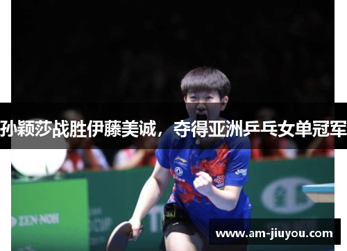 孙颖莎战胜伊藤美诚，夺得亚洲乒乓女单冠军