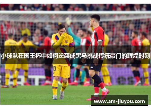 小球队在国王杯中如何逆袭成黑马挑战传统豪门的辉煌时刻