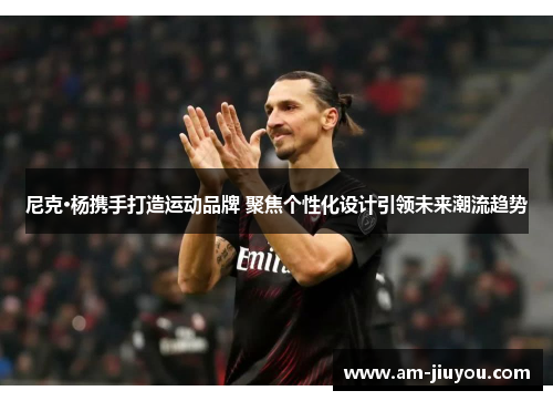 尼克·杨携手打造运动品牌 聚焦个性化设计引领未来潮流趋势 尼克·杨携手打造运动品牌 聚焦个性化设计引领未来潮流趋势