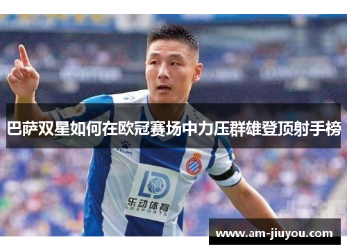 巴萨双星如何在欧冠赛场中力压群雄登顶射手榜 巴萨双星如何在欧冠赛场中力压群雄登顶射手榜