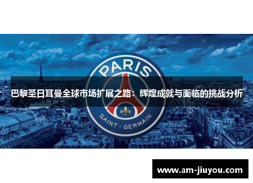 巴黎圣日耳曼全球市场扩展之路:辉煌成就与面临的挑战分析 巴黎圣日耳曼全球市场扩展之路:辉煌成就与面临的挑战分析