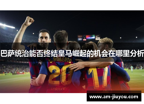 巴萨统治能否终结皇马崛起的机会在哪里分析 巴萨统治能否终结皇马崛起的机会在哪里分析