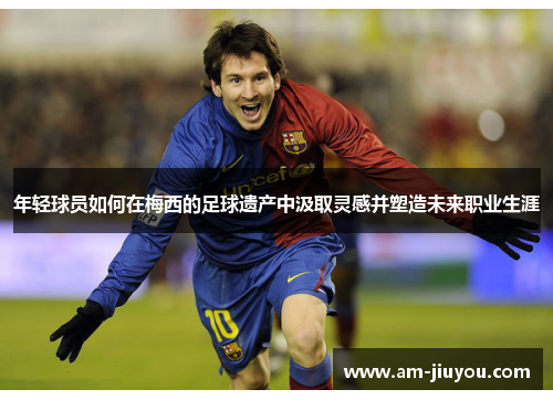 年轻球员如何在梅西的足球遗产中汲取灵感并塑造未来职业生涯
