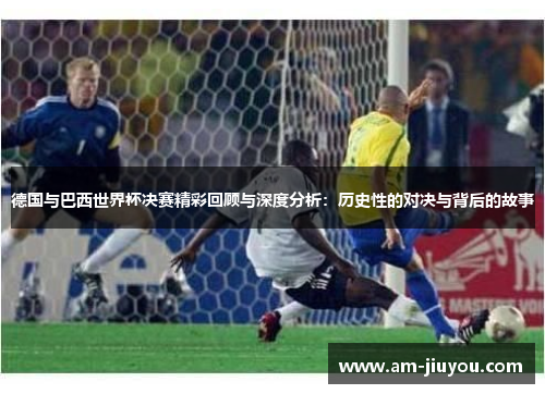 德国与巴西世界杯决赛精彩回顾与深度分析:历史性的对决与背后的故事 德国与巴西世界杯决赛精彩回顾与深度分析:历史性的对决与背后的故事
