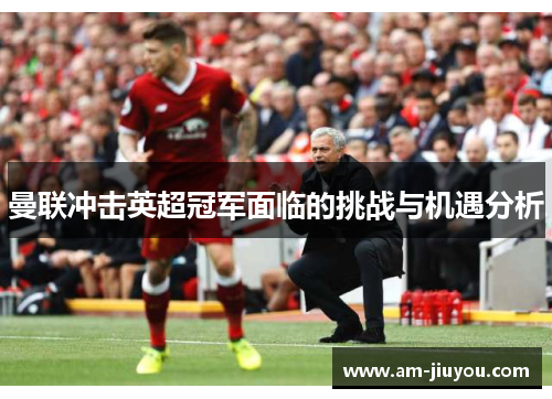 曼联冲击英超冠军面临的挑战与机遇分析