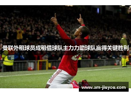 曼联外租球员成租借球队主力力助球队赢得关键胜利 曼联外租球员成租借球队主力力助球队赢得关键胜利