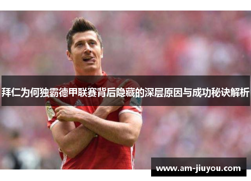 拜仁为何独霸德甲联赛背后隐藏的深层原因与成功秘诀解析 拜仁为何独霸德甲联赛背后隐藏的深层原因与成功秘诀解析