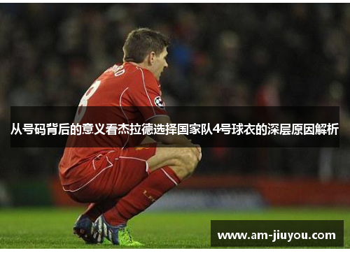 从号码背后的意义看杰拉德选择国家队4号球衣的深层原因解析 从号码背后的意义看杰拉德选择国家队4号球衣的深层原因解析