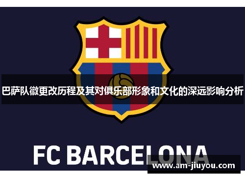 巴萨队徽更改历程及其对俱乐部形象和文化的深远影响分析