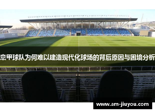 意甲球队为何难以建造现代化球场的背后原因与困境分析