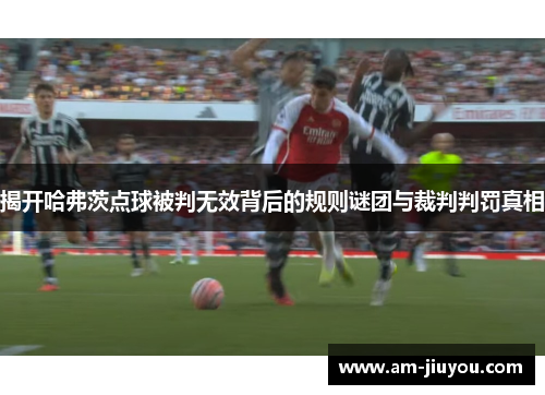 揭开哈弗茨点球被判无效背后的规则谜团与裁判判罚真相 揭开哈弗茨点球被判无效背后的规则谜团与裁判判罚真相