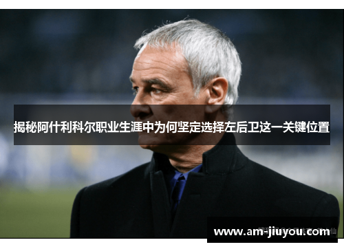 揭秘阿什利科尔职业生涯中为何坚定选择左后卫这一关键位置 揭秘阿什利科尔职业生涯中为何坚定选择左后卫这一关键位置