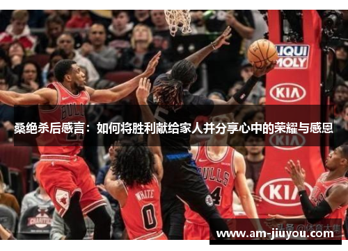 桑绝杀后感言:如何将胜利献给家人并分享心中的荣耀与感恩 桑绝杀后感言:如何将胜利献给家人并分享心中的荣耀与感恩