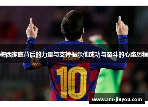 梅西家庭背后的力量与支持揭示他成功与奋斗的心路历程