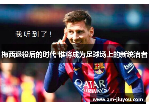梅西退役后的时代 谁将成为足球场上的新统治者 梅西退役后的时代 谁将成为足球场上的新统治者