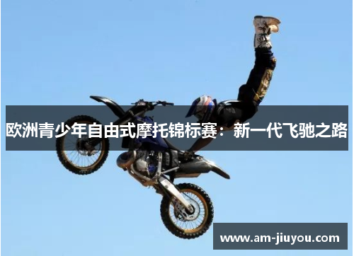 欧洲青少年自由式摩托锦标赛:新一代飞驰之路 欧洲青少年自由式摩托锦标赛:新一代飞驰之路