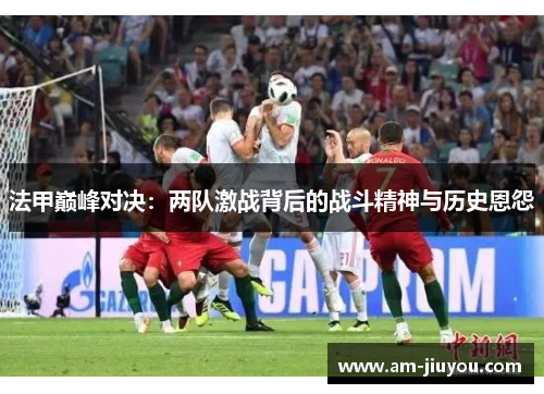 法甲巅峰对决:两队激战背后的战斗精神与历史恩怨 法甲巅峰对决:两队激战背后的战斗精神与历史恩怨