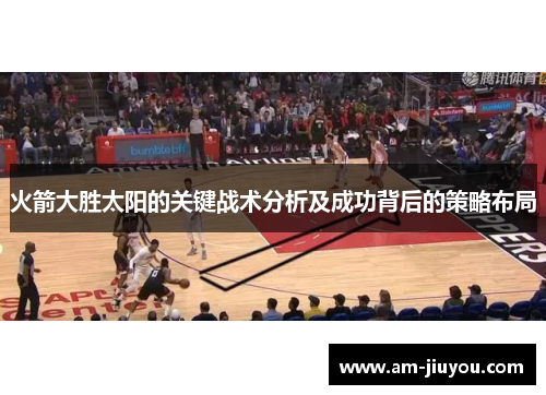 火箭大胜太阳的关键战术分析及成功背后的策略布局