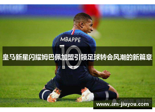 皇马新星闪耀姆巴佩加盟引领足球转会风潮的新篇章 皇马新星闪耀姆巴佩加盟引领足球转会风潮的新篇章