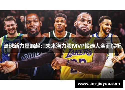 篮球新力量崛起：未来潜力股MVP候选人全面解析