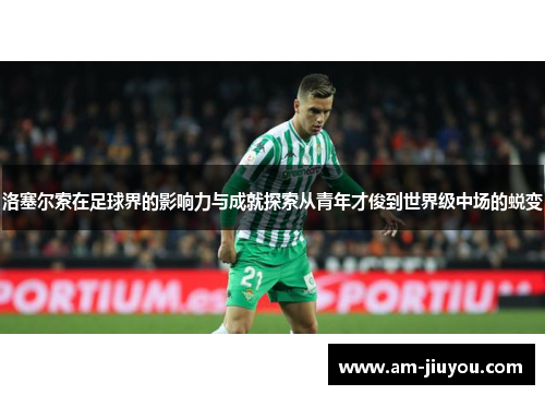 洛塞尔索在足球界的影响力与成就探索从青年才俊到世界级中场的蜕变 洛塞尔索在足球界的影响力与成就探索从青年才俊到世界级中场的蜕变