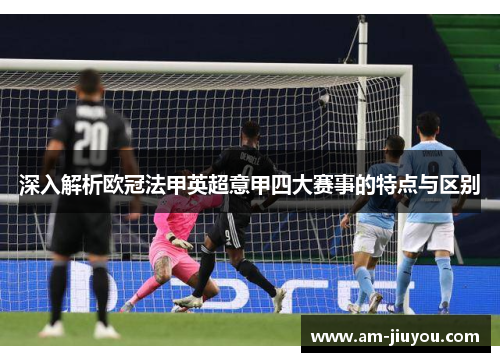 深入解析欧冠法甲英超意甲四大赛事的特点与区别 深入解析欧冠法甲英超意甲四大赛事的特点与区别