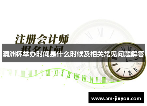 澳洲杯举办时间是什么时候及相关常见问题解答 澳洲杯举办时间是什么时候及相关常见问题解答