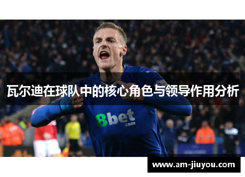 瓦尔迪在球队中的核心角色与领导作用分析 瓦尔迪在球队中的核心角色与领导作用分析